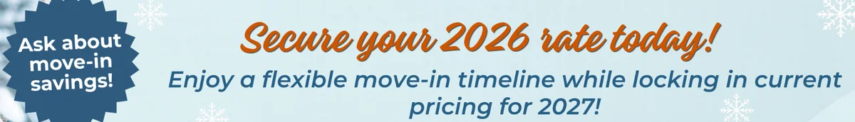 Secure your 2026 rate today! Ask about move-in savings. Enjoy a flexible move-in timeline while locking in current pricing for 2027.
